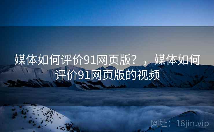 媒体如何评价91网页版？，媒体如何评价91网页版的视频