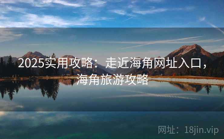 2025实用攻略：走近海角网址入口，海角旅游攻略