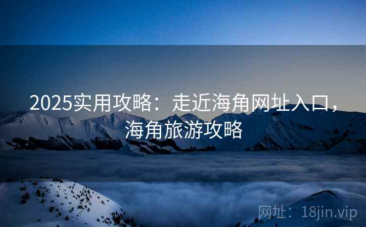 2025实用攻略：走近海角网址入口，海角旅游攻略