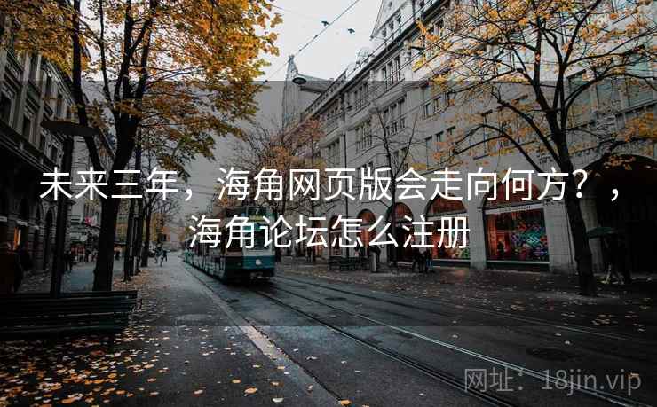 未来三年，海角网页版会走向何方？，海角论坛怎么注册
