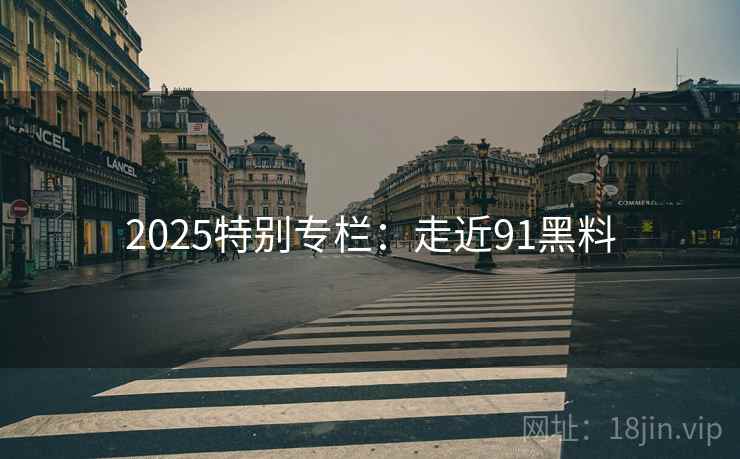 2025特别专栏：走近91黑料