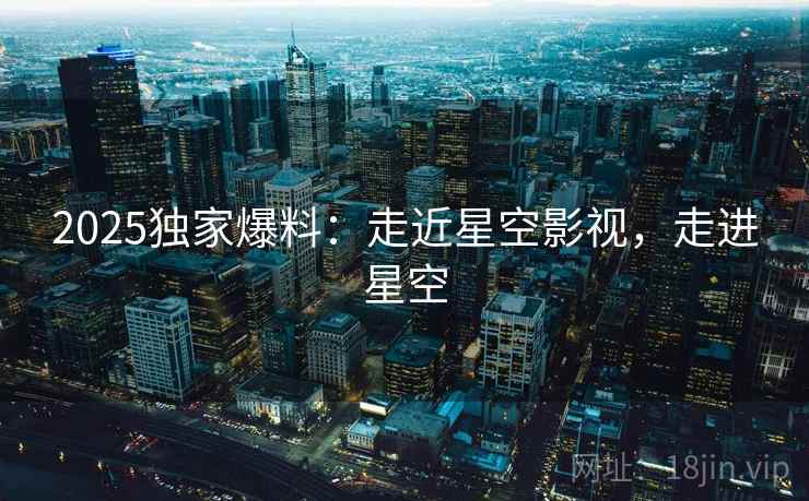 2025独家爆料：走近星空影视，走进星空