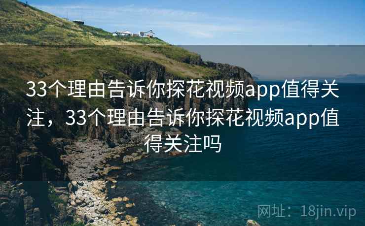 33个理由告诉你探花视频app值得关注，33个理由告诉你探花视频app值得关注吗
