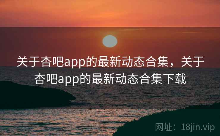 关于杏吧app的最新动态合集，关于杏吧app的最新动态合集下载