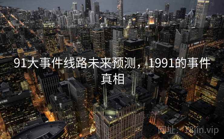 91大事件线路未来预测，1991的事件真相