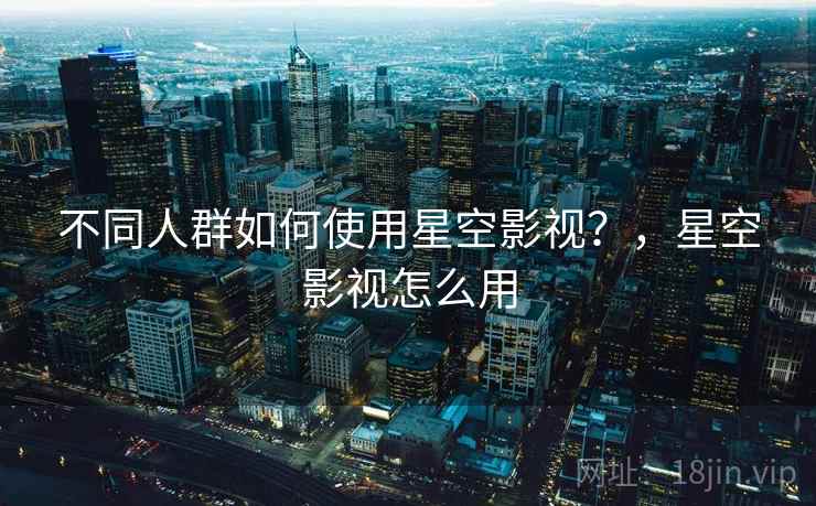不同人群如何使用星空影视？，星空影视怎么用