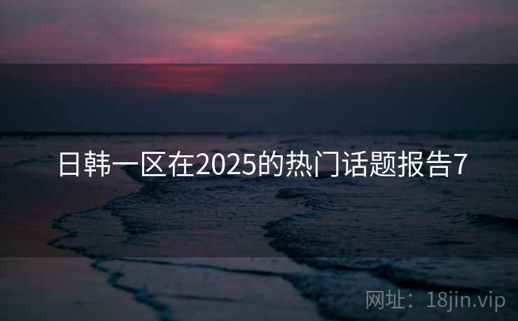 日韩一区在2025的热门话题报告7