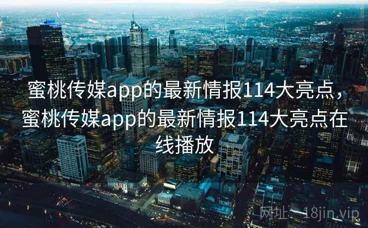蜜桃传媒app的最新情报114大亮点，蜜桃传媒app的最新情报114大亮点在线播放