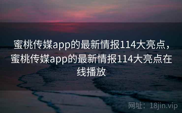 蜜桃传媒app的最新情报114大亮点，蜜桃传媒app的最新情报114大亮点在线播放