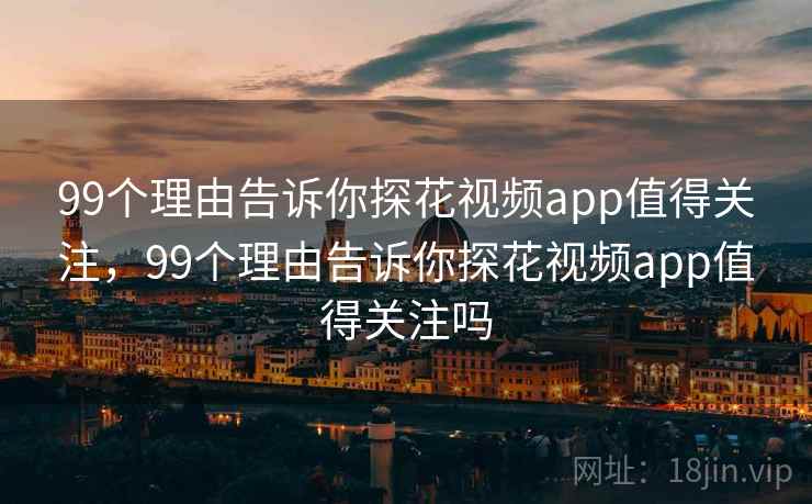 99个理由告诉你探花视频app值得关注，99个理由告诉你探花视频app值得关注吗