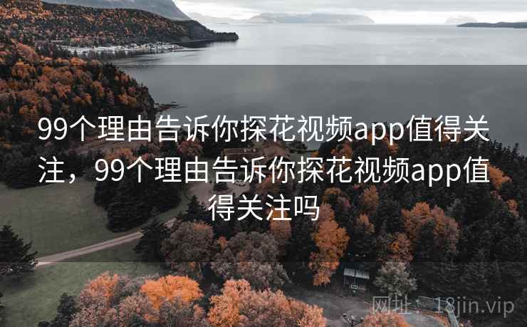 99个理由告诉你探花视频app值得关注，99个理由告诉你探花视频app值得关注吗