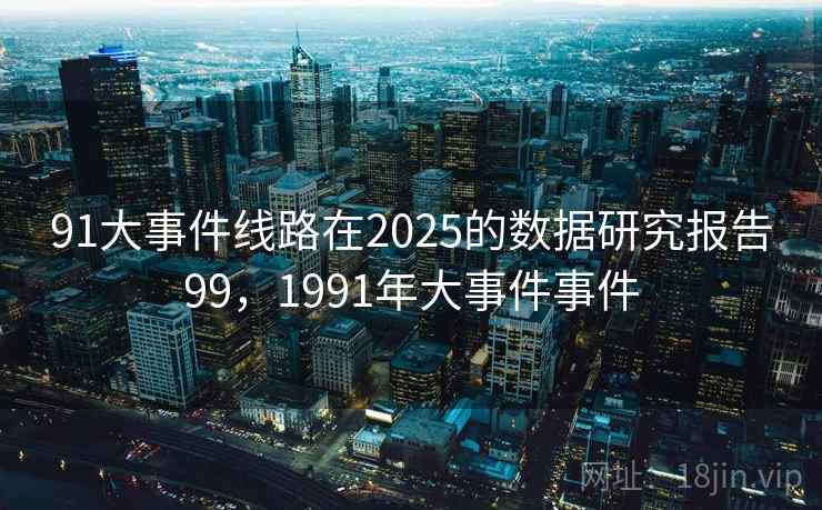 91大事件线路在2025的数据研究报告99，1991年大事件事件