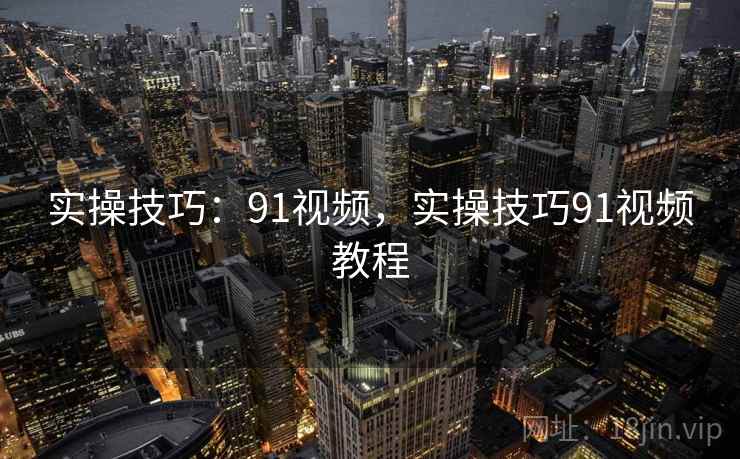 实操技巧：91视频，实操技巧91视频教程