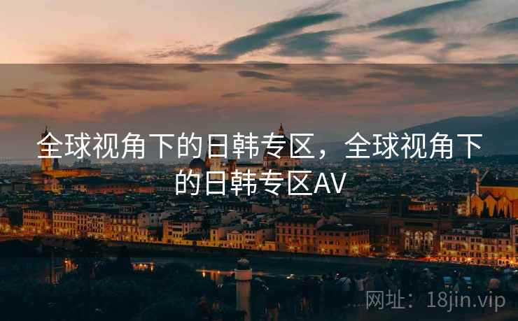 全球视角下的日韩专区，全球视角下的日韩专区AV