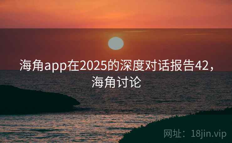 海角app在2025的深度对话报告42，海角讨论