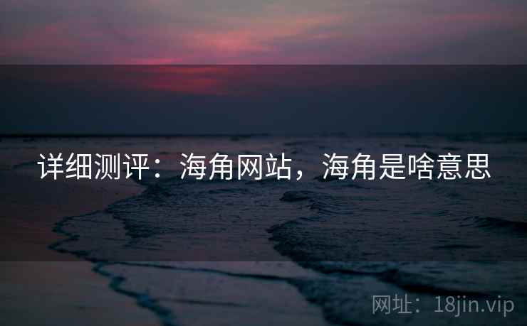 详细测评：海角网站，海角是啥意思