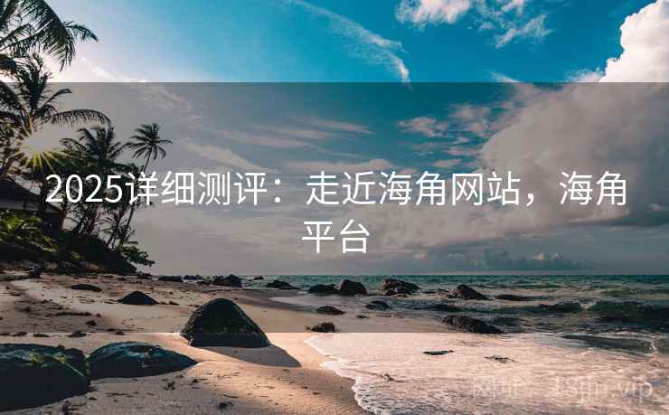 2025详细测评：走近海角网站，海角平台