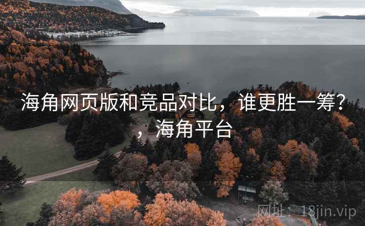 海角网页版和竞品对比，谁更胜一筹？，海角平台
