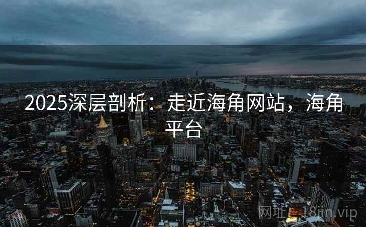 2025深层剖析：走近海角网站，海角平台