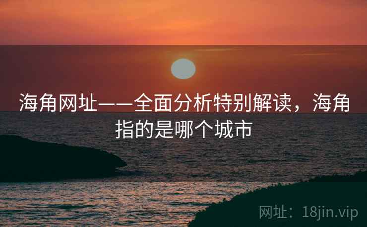 海角网址——全面分析特别解读，海角指的是哪个城市