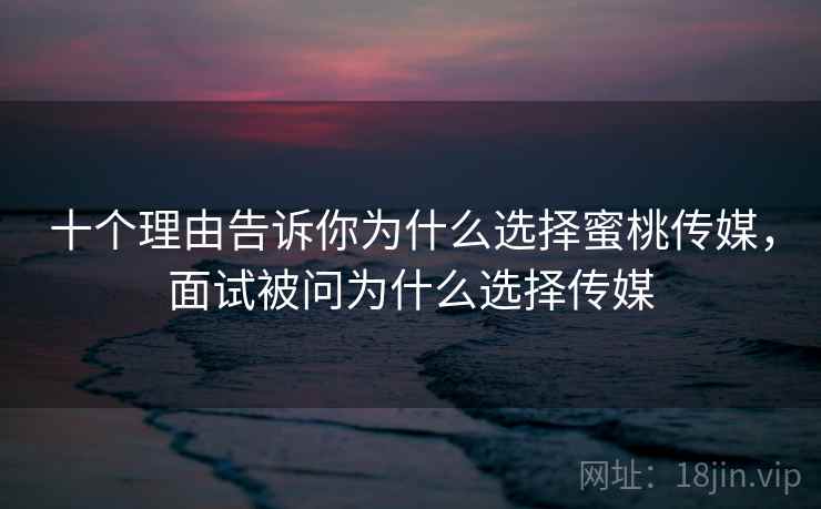 十个理由告诉你为什么选择蜜桃传媒，面试被问为什么选择传媒