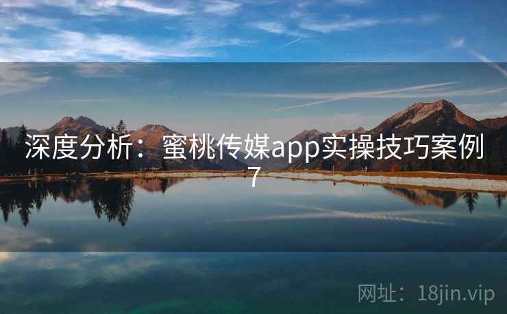 深度分析：蜜桃传媒app实操技巧案例7