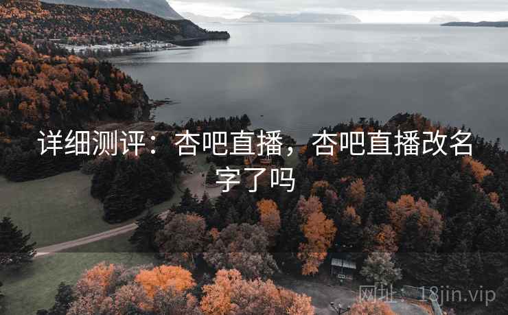 详细测评：杏吧直播，杏吧直播改名字了吗