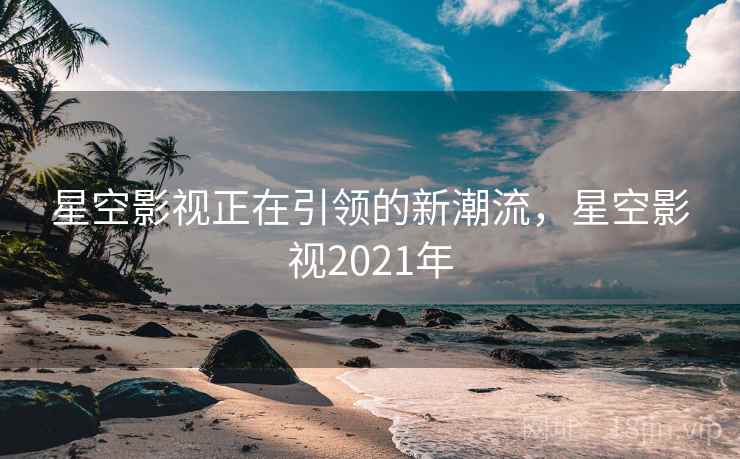星空影视正在引领的新潮流，星空影视2021年