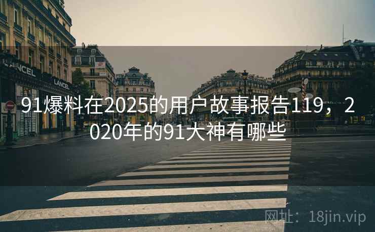 91爆料在2025的用户故事报告119，2020年的91大神有哪些