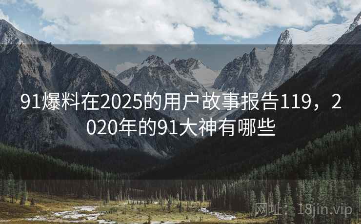 91爆料在2025的用户故事报告119，2020年的91大神有哪些