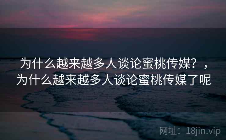 为什么越来越多人谈论蜜桃传媒？，为什么越来越多人谈论蜜桃传媒了呢