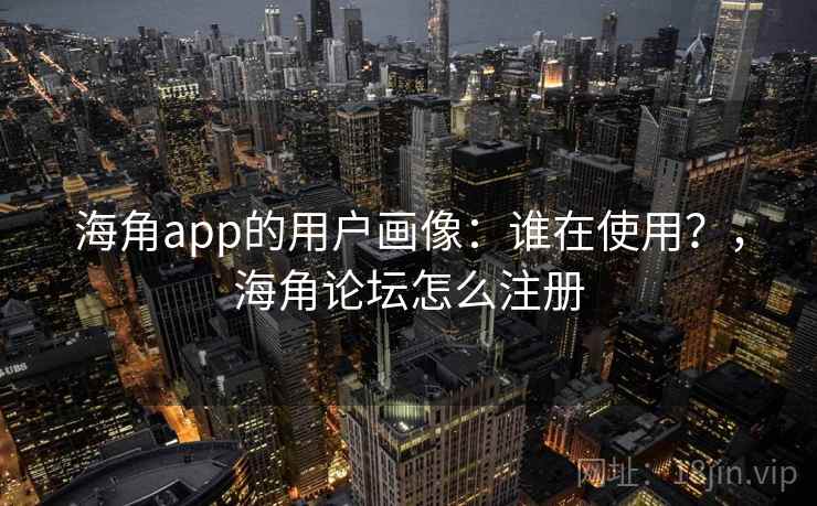 海角app的用户画像：谁在使用？，海角论坛怎么注册