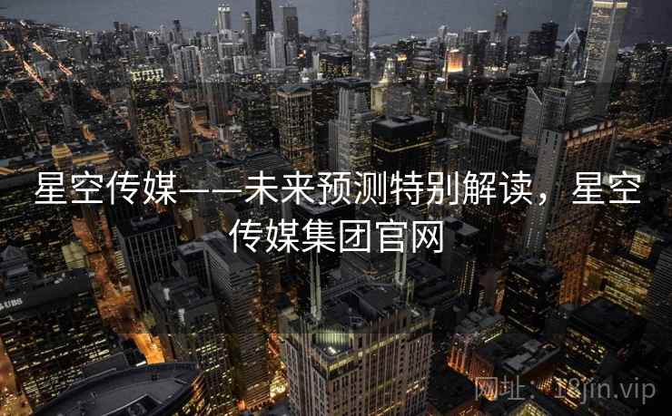 星空传媒——未来预测特别解读,星空传媒集团官网 星空传媒——未来预测特别解读,星空传媒集团官网