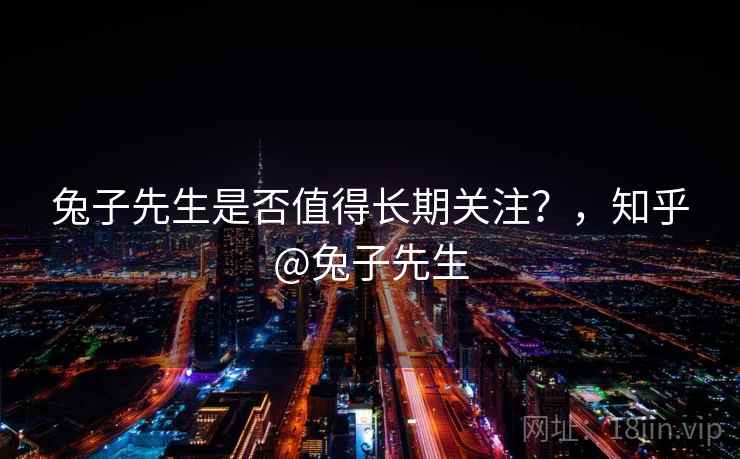 兔子先生是否值得长期关注？，知乎@兔子先生