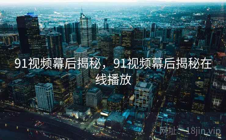 91视频幕后揭秘，91视频幕后揭秘在线播放