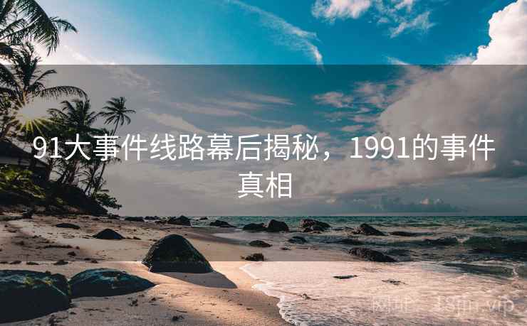 91大事件线路幕后揭秘，1991的事件真相