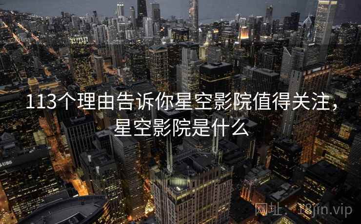 113个理由告诉你星空影院值得关注，星空影院是什么