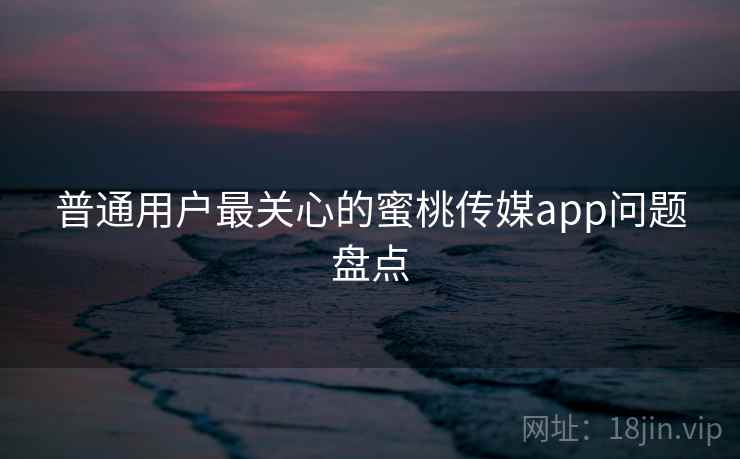 普通用户最关心的蜜桃传媒app问题盘点