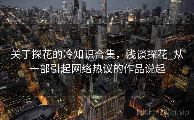 关于探花的冷知识合集，浅谈探花_从一部引起网络热议的作品说起