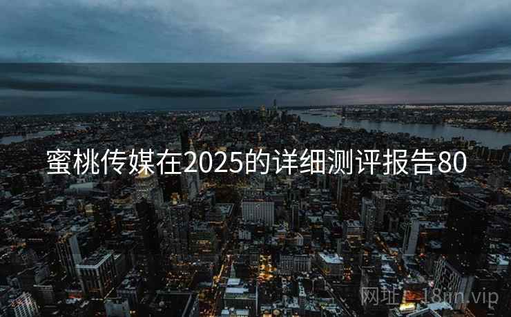 蜜桃传媒在2025的详细测评报告80