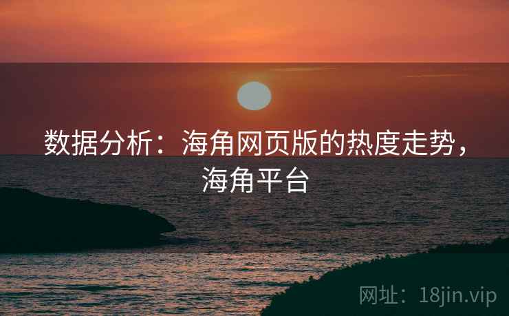 数据分析：海角网页版的热度走势，海角平台