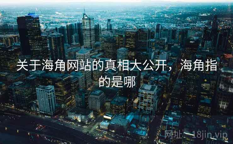 关于海角网站的真相大公开，海角指的是哪