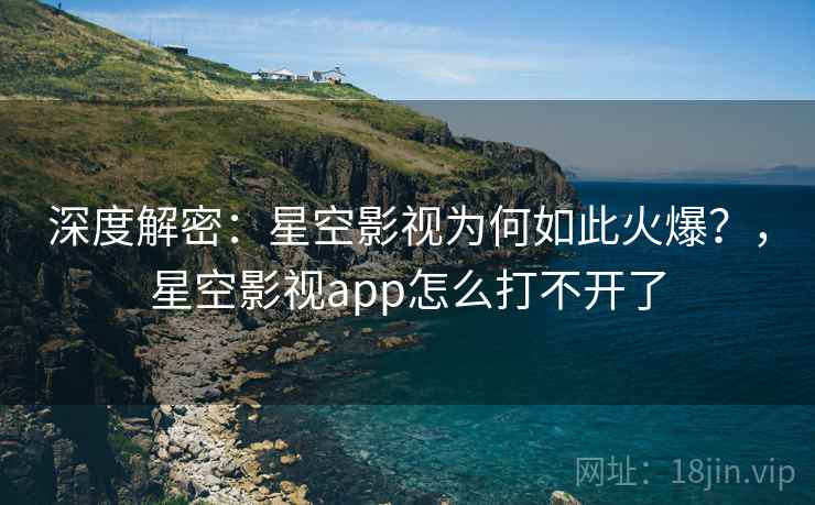 深度解密：星空影视为何如此火爆？，星空影视app怎么打不开了