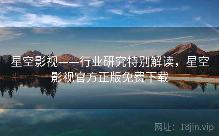 星空影视——行业研究特别解读，星空影视官方正版免费下载