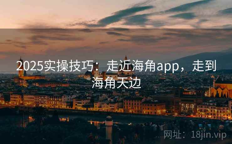 2025实操技巧：走近海角app，走到海角天边