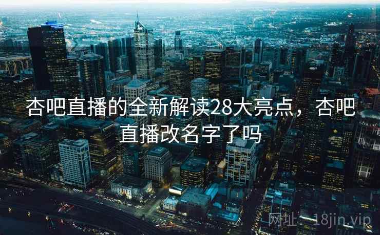 杏吧直播的全新解读28大亮点，杏吧直播改名字了吗