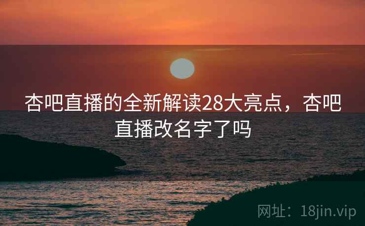 杏吧直播的全新解读28大亮点，杏吧直播改名字了吗