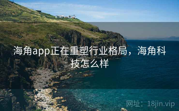 海角app正在重塑行业格局，海角科技怎么样